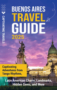 Buenos Aires Travel Guide: Captivating Adventures from Tango Rhythms, Latin American Charm, Landmarks, Hidden Gems, and More