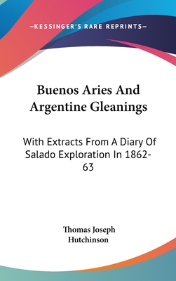 Buenos Aries And Argentine Gleanings: With Extracts From A Diary Of Salado Exploration In 1862-63 - Hutchinson, Thomas Joseph