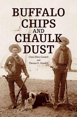 Buffalo Chips and Chaulk Dust - Clara Ellen Goodell and Thomas E Goodel, and Clara Ellen Goodell, Ellen Goodell, and Thomas E Goodell, E Goodell