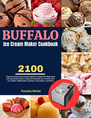 Buffalo Ice Cream Maker Cookbook: 2100 Days of quick & easy frozen dessert recipes for Beginners and Advanced Users Enjoy Homemade Ice Creams, Mix-Ins, Gelato, Milkshakes, Sorbets, Smoothies, and More. - White, Pamela