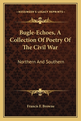 Bugle-Echoes, A Collection Of Poetry Of The Civil War: Northern And Southern - Browne, Francis F (Editor)
