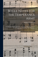 Bugle Notes for the Temperance Army: a Collection of Songs, Quartettes, and Glees, Adapted to the Use of All Temperance Gatherings, Glee Clubs, Etc.,