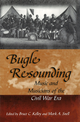 Bugle Resounding: Music and Musicians of the Civil War Era Volume 1 - Kelley, Bruce C (Editor), and Snell, Mark A (Editor)