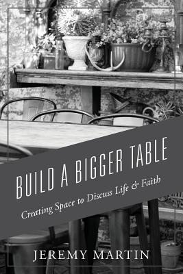 Build A Bigger Table: Creating Space to Discuss Life & Faith - Martin, Jeremy