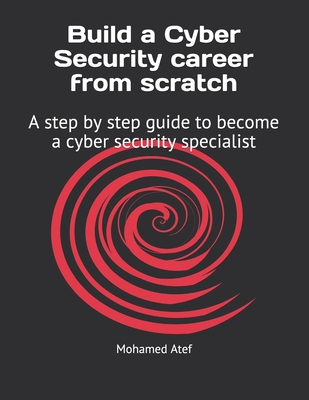 Build a Cyber Security Career from Scratch: A Step by Step Guide to Become a Cyber Security Specialist - Atef, Mohamed