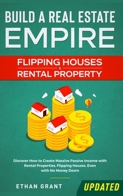 Build A Real Estate Empire: Flipping Houses & Rental Property: Discover How to Create Massive Passive Income with Rental Properties, Flipping Houses, Even with No Money Down - Grant, Ethan