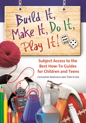 Build It, Make It, Do It, Play It! Subject Access to the Best How-To Guides for Children and Teens - Bomhold, Catharine, and Elder, Terri