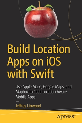 Build Location Apps on IOS with Swift: Use Apple Maps, Google Maps, and Mapbox to Code Location Aware Mobile Apps - Linwood, Jeffrey