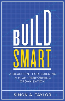 Build Smart: A Blueprint for Building a High-Performing Organization - Taylor, Simon A