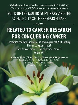 Build up the Multidisciplinary and the Science City of the Research Base with Related to Cancer Research for Conquering Cancer: Promoting the New Progresses in Oncology in the 21St Century Volume Vi - Wu, Bin, and Ze, Xu, and Jie, Xu