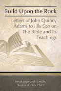 Build Upon the Rock: Letters of John Quincy Adams to His Son on the Bible and Its Teachings