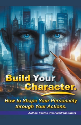 Build Your Character. How to Shape Your Personality through Your Actions. - Chura, Santos Omar Medrano