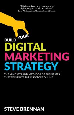 Build Your Digital Marketing Strategy: The Mindsets and Methods of Businesses That Dominate Their Sectors Online - Brennan, Steve