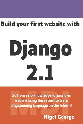 Build Your First Website with Django 2.1: Master the Basics of Django While Building a Fully-Functioning Website - George, Nigel