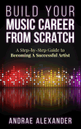 Build Your Music Career from Scratch: A Step by Step Guide to Becoming a Successful Artist