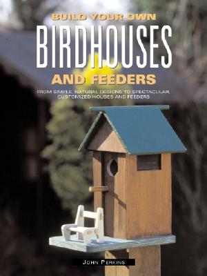 Build Your Own Birdhouses and Feeders: From Simple, Natural Designs to Spectacular, Customized Houses and Feeders - Perkins, John