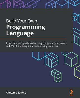 Build Your Own Programming Language: A programmer's guide to designing compilers, interpreters, and DSLs for solving modern computing problems - Jeffery, Clinton  L.