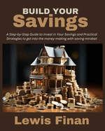 Build Your Savings: A Step-by-Step Guide to Invest in Your Savings and Practical Strategies to get into the money-making with saving mindset