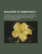 Builders of Democracy: The Service, Told in Song and Story, of Those Who Gave Us Freedom; The New Crisis and How It Must Be Met; And the Greater Freedom That Is to Come (Classic Reprint)