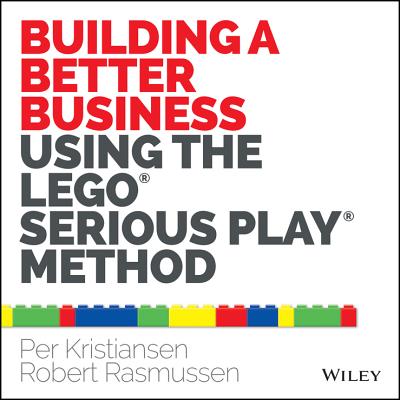 Building a Better Business Using the Lego Serious Play Method - Kristiansen, Per, and Rasmussen, Robert