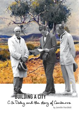 Building a City: C.S. Daley and the story of Canberra - Horsfield, Jennifer