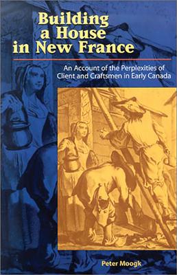 Building a House in New France: An Account of the Perplexities of Client and Craftsman in Early Canada - Moogk, Peter