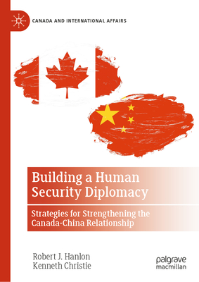 Building a Human Security Diplomacy: Strategies for Strengthening the Canada-China Relationship - Hanlon, Robert J, and Christie, Kenneth