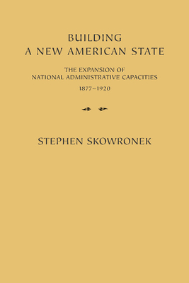 Building a New American State: The Expansion of National Administrative Capacities, 1877 1920 - Skowronek, Stephen