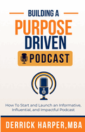 Building a Purpose Driven Podcast: How to Start and Launch an Informative, influential, and Impactful Podcast: How to Start and Launch an Informative, influential, and Impactful Podcast
