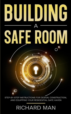 Building a Safe Room: Step-by-Step Instructions for Design, Construction, and Equipping Your Residential Safe Haven - Man, Richard