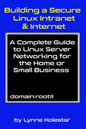 Building a Secure Linux Intranet & Internet: A Guide to Linux Server Networking for the Home or Small Business