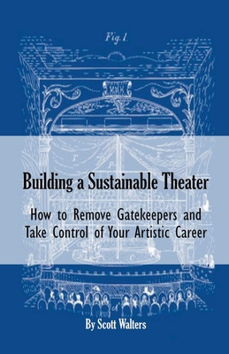 Building a Sustainable Theater: How to Remove Gatekeepers and Take Control of Your Artistic Career - Walters, Scott