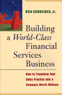 Building a World Class Financial Services Business: How to Transform Your Sales Practice Into a Company Worth Millions