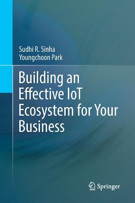 Building an Effective IoT Ecosystem for Your Business - Sinha, Sudhi R., and Park, Youngchoon