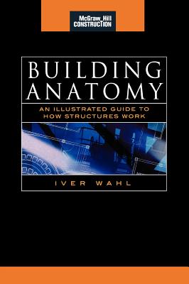 Building Anatomy (McGraw-Hill Construction Series): An Illustrated Guide to How Structures Work - Wahl, Iver