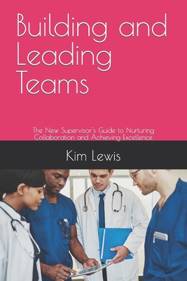 Building and Leading Teams: The New Supervisor's Guide to Nurturing Collaboration and Achieving Excellence - Lewis, Kim