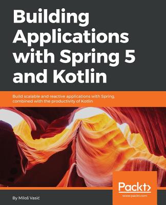 Building Applications with Spring 5 and Kotlin: Build scalable and reactive applications with Spring combined with the productivity of Kotlin - Vasic, Milos