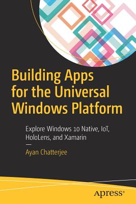 Building Apps for the Universal Windows Platform: Explore Windows 10 Native, Iot, Hololens, and Xamarin - Chatterjee, Ayan