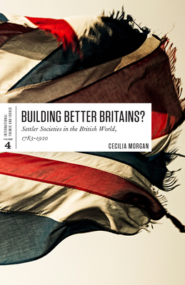 Building Better Britains?: Settler Societies in the British World, 1783-1920 - Morgan, Cecilia