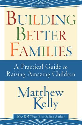 Building Better Families: A Practical Guide to Raising Amazing Children - Kelly, Matthew