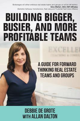 Building Bigger, Busier, and More Profitable Teams: A Guide for Forward Thinking Real Estate Teams and Groups - De Grote, Debbie, and Dalton, Allan