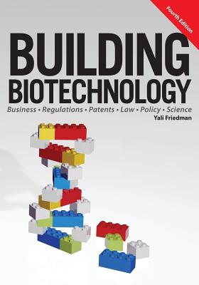 Building Biotechnology: Biotechnology Business, Regulations, Patents, Law, Policy and Science - Friedman, Yali