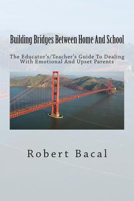 Building Bridges Between Home And School: The Educator's/Teacher's Guide To Dealing With Emotional And Upset Parents - Bacal, Robert