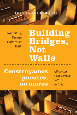 Building Bridges, Not Walls - Construyamos Puentes, No Muros: Nourishing Diverse Cultures in Faith - Alimentar a Las Diversas Culturas En La Fe - Burke, John Francis, PhD