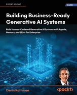 Building Business-Ready Generative AI Systems: Build Human-Centered Generative AI Systems with Agents, Memory, and LLMs for Enterprise