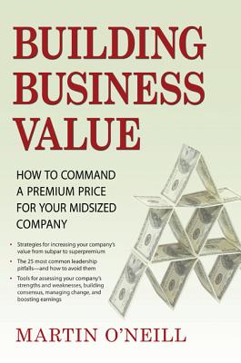 Building Business Value: How to Command a Premium Price for Your Midsized Company - O'Neill, Martin
