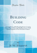 Building Code: A Compilation of Building Regulations Covering Every Phase of Municipal Building Activity with Special Emphasis on Fire Preventive Features (Classic Reprint)