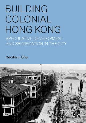 Building Colonial Hong Kong: Speculative Development and Segregation in the City - Chu, Cecilia L.