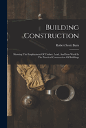 Building Construction: Showing The Employment Of Timber, Lead, And Iron Work In The Practical Construction Of Buildings