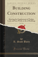 Building Construction, Vol. 1 of 6: Showing the Employment of Timber, Lead, and Iron Work, in the of Buildings (Classic Reprint)